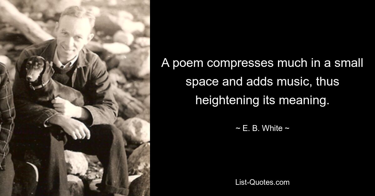 A poem compresses much in a small space and adds music, thus heightening its meaning. — © E. B. White