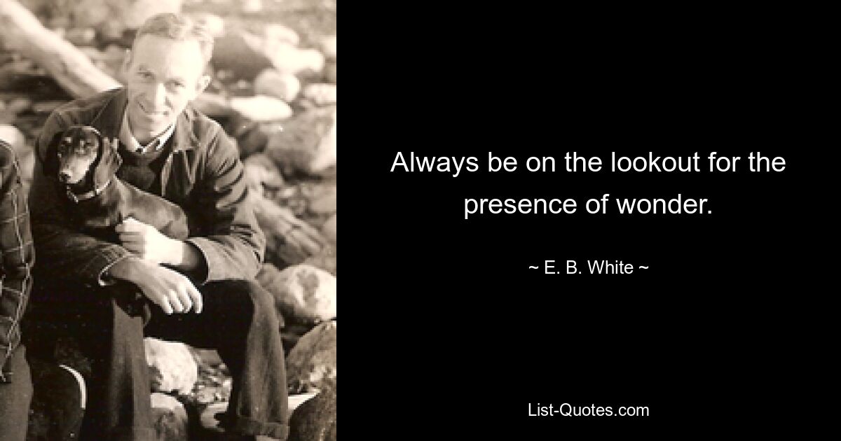 Always be on the lookout for the presence of wonder. — © E. B. White