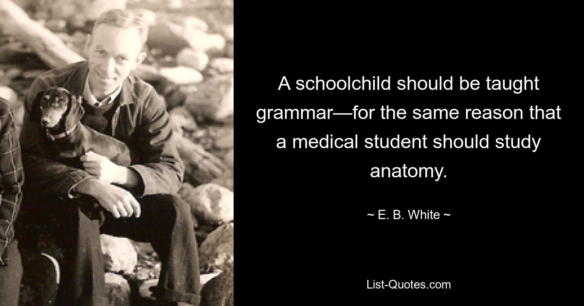 A schoolchild should be taught grammar—for the same reason that a medical student should study anatomy. — © E. B. White