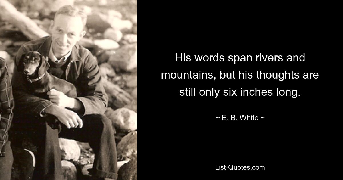 His words span rivers and mountains, but his thoughts are still only six inches long. — © E. B. White