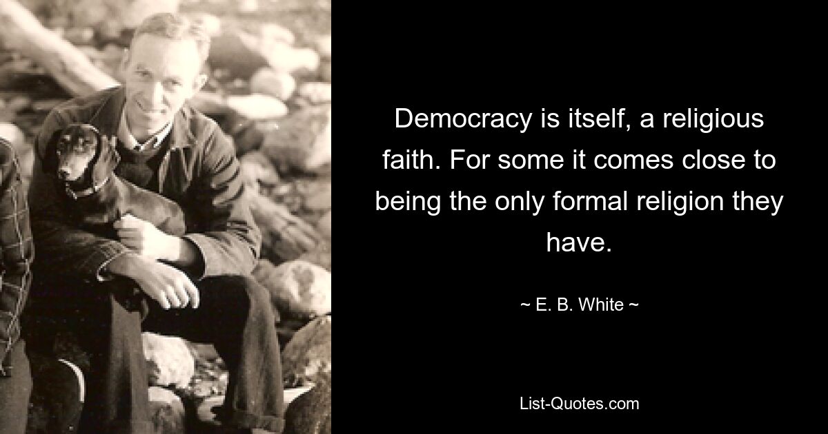 Democracy is itself, a religious faith. For some it comes close to being the only formal religion they have. — © E. B. White