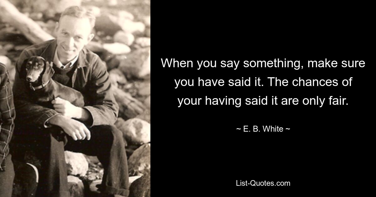 When you say something, make sure you have said it. The chances of your having said it are only fair. — © E. B. White