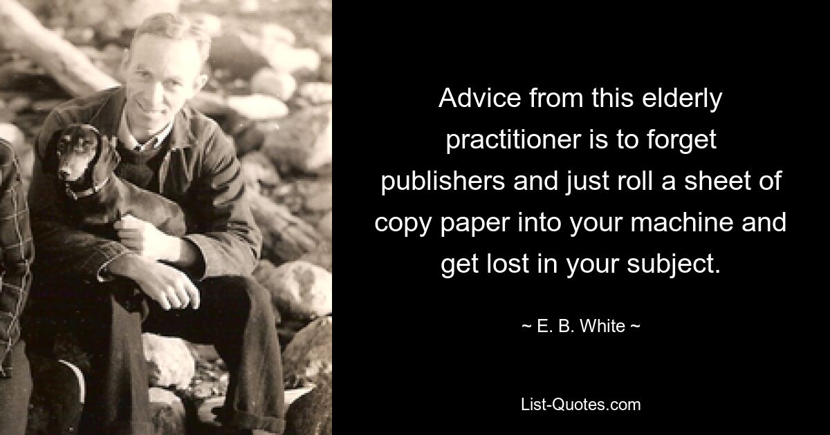 Advice from this elderly practitioner is to forget publishers and just roll a sheet of copy paper into your machine and get lost in your subject. — © E. B. White