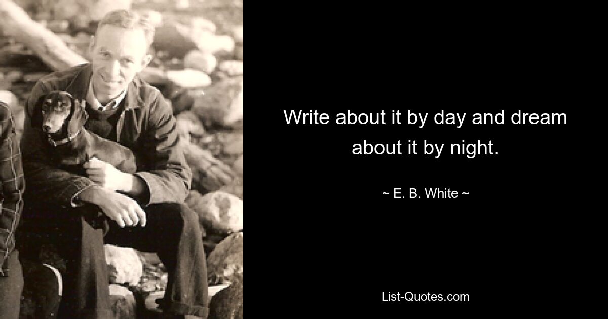 Write about it by day and dream about it by night. — © E. B. White