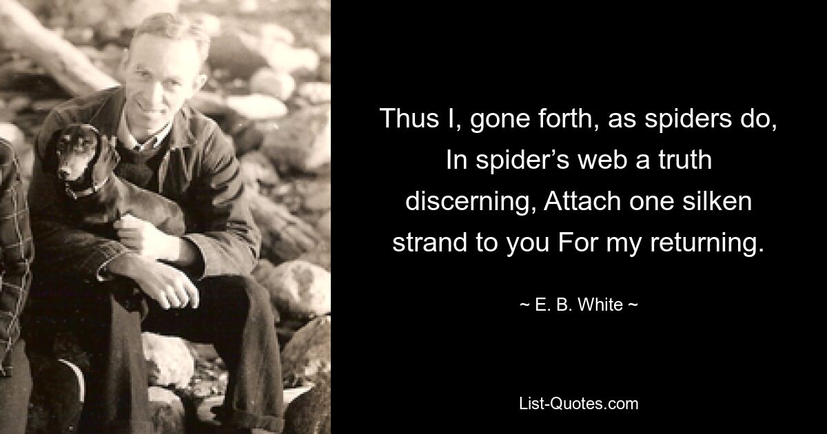 Thus I, gone forth, as spiders do, In spider’s web a truth discerning, Attach one silken strand to you For my returning. — © E. B. White