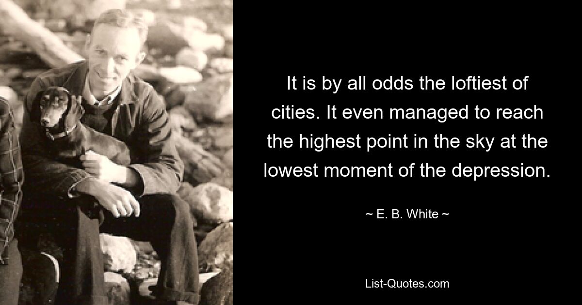 It is by all odds the loftiest of cities. It even managed to reach the highest point in the sky at the lowest moment of the depression. — © E. B. White