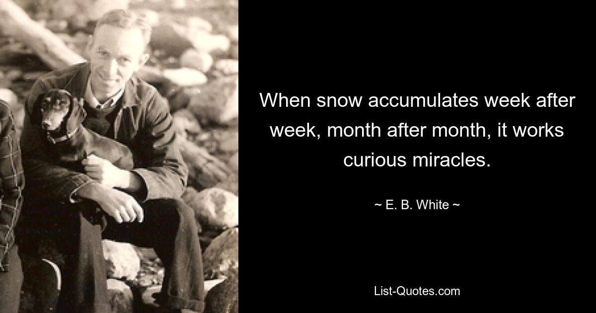 When snow accumulates week after week, month after month, it works curious miracles. — © E. B. White