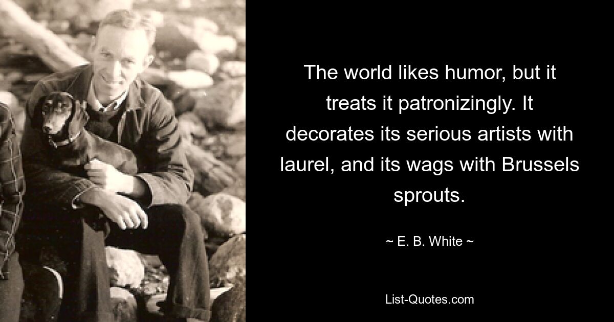 The world likes humor, but it treats it patronizingly. It decorates its serious artists with laurel, and its wags with Brussels sprouts. — © E. B. White