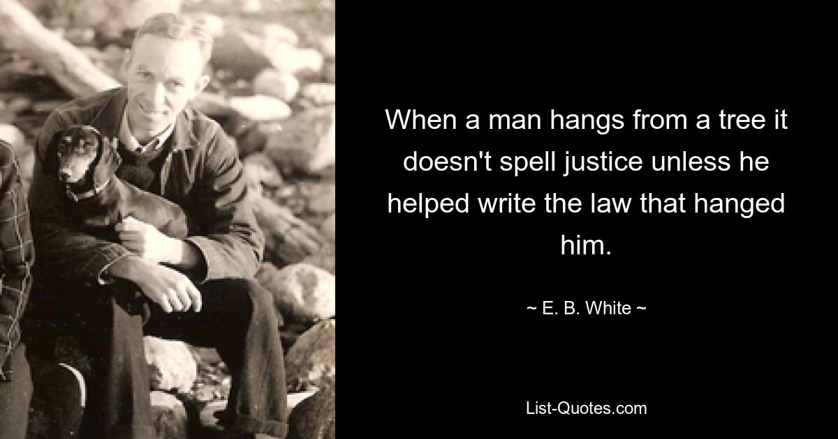 When a man hangs from a tree it doesn't spell justice unless he helped write the law that hanged him. — © E. B. White