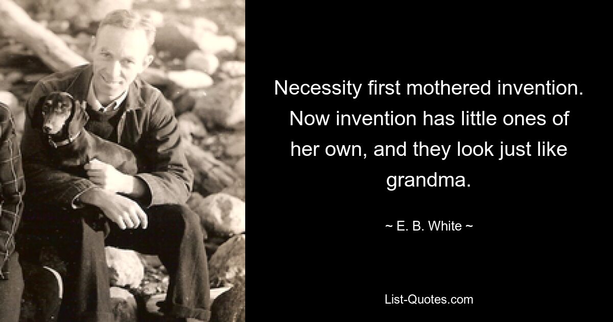 Necessity first mothered invention. Now invention has little ones of her own, and they look just like grandma. — © E. B. White