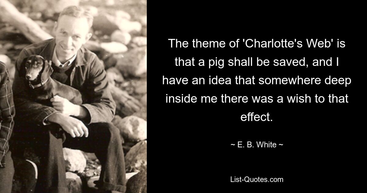 The theme of 'Charlotte's Web' is that a pig shall be saved, and I have an idea that somewhere deep inside me there was a wish to that effect. — © E. B. White