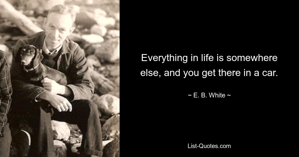 Everything in life is somewhere else, and you get there in a car. — © E. B. White