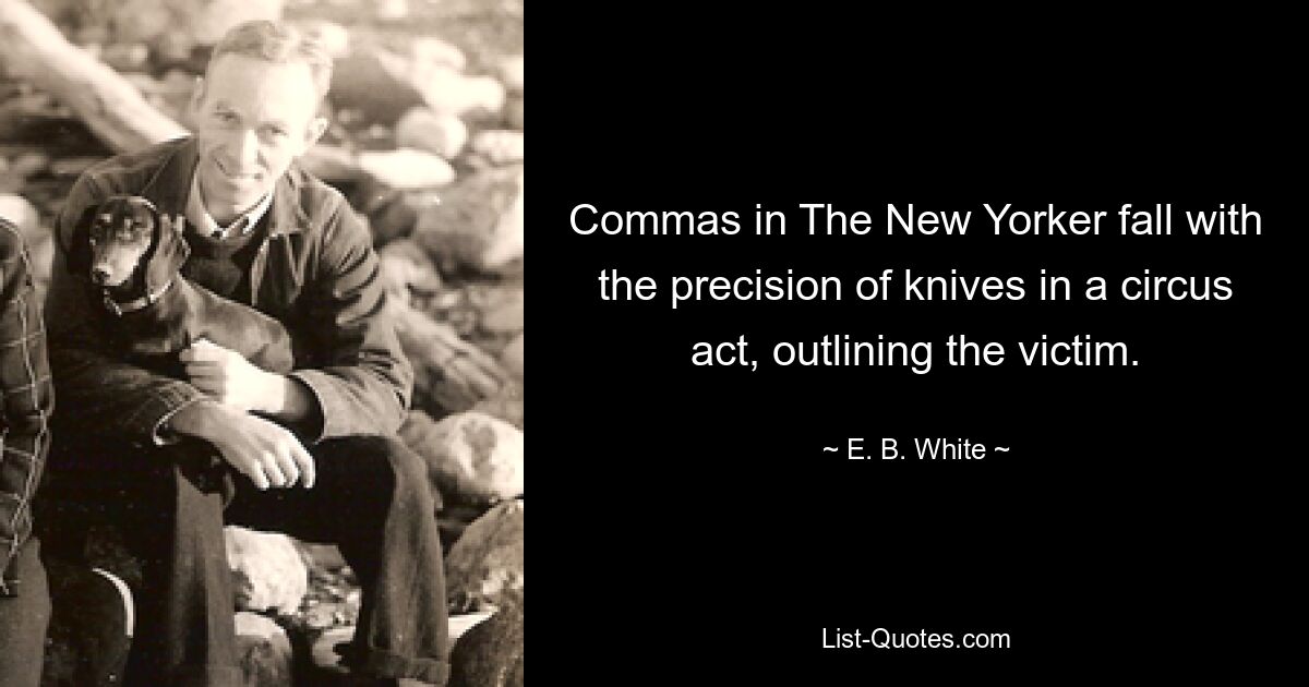 Commas in The New Yorker fall with the precision of knives in a circus act, outlining the victim. — © E. B. White