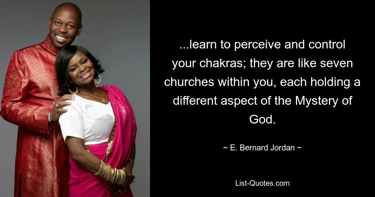 ...learn to perceive and control your chakras; they are like seven churches within you, each holding a different aspect of the Mystery of God. — © E. Bernard Jordan