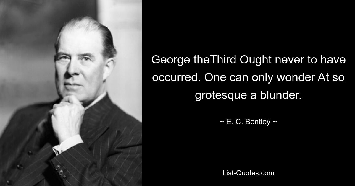 George theThird Ought never to have occurred. One can only wonder At so grotesque a blunder. — © E. C. Bentley