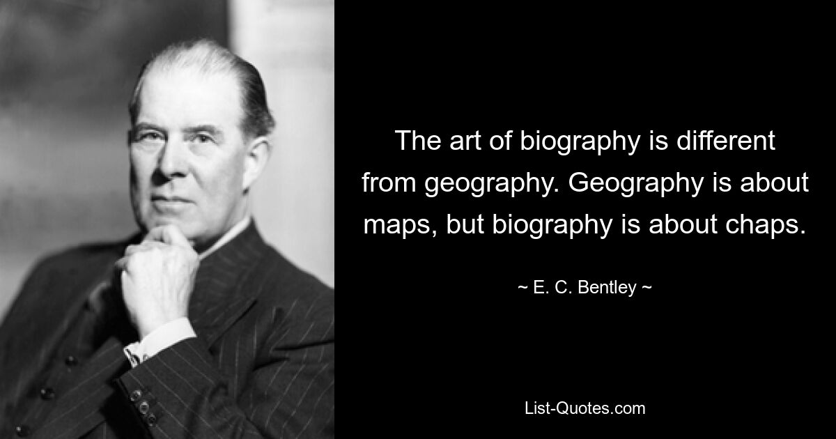 The art of biography is different from geography. Geography is about maps, but biography is about chaps. — © E. C. Bentley