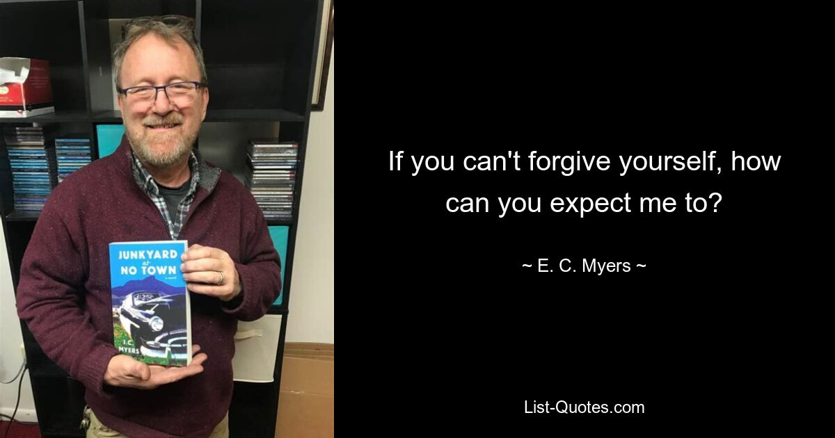 If you can't forgive yourself, how can you expect me to? — © E. C. Myers