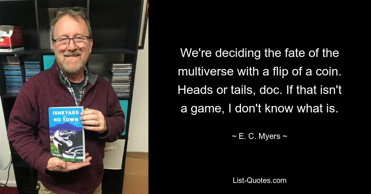 We're deciding the fate of the multiverse with a flip of a coin. Heads or tails, doc. If that isn't a game, I don't know what is. — © E. C. Myers