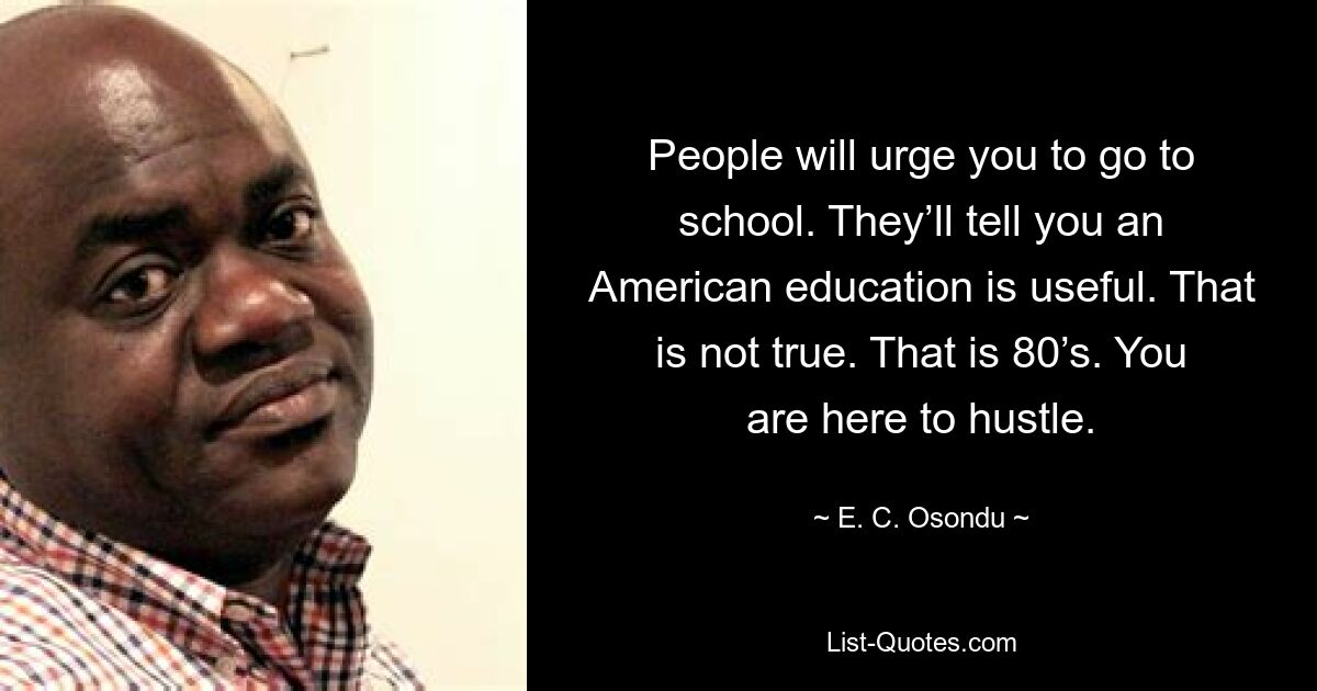 People will urge you to go to school. They’ll tell you an American education is useful. That is not true. That is 80’s. You are here to hustle. — © E. C. Osondu