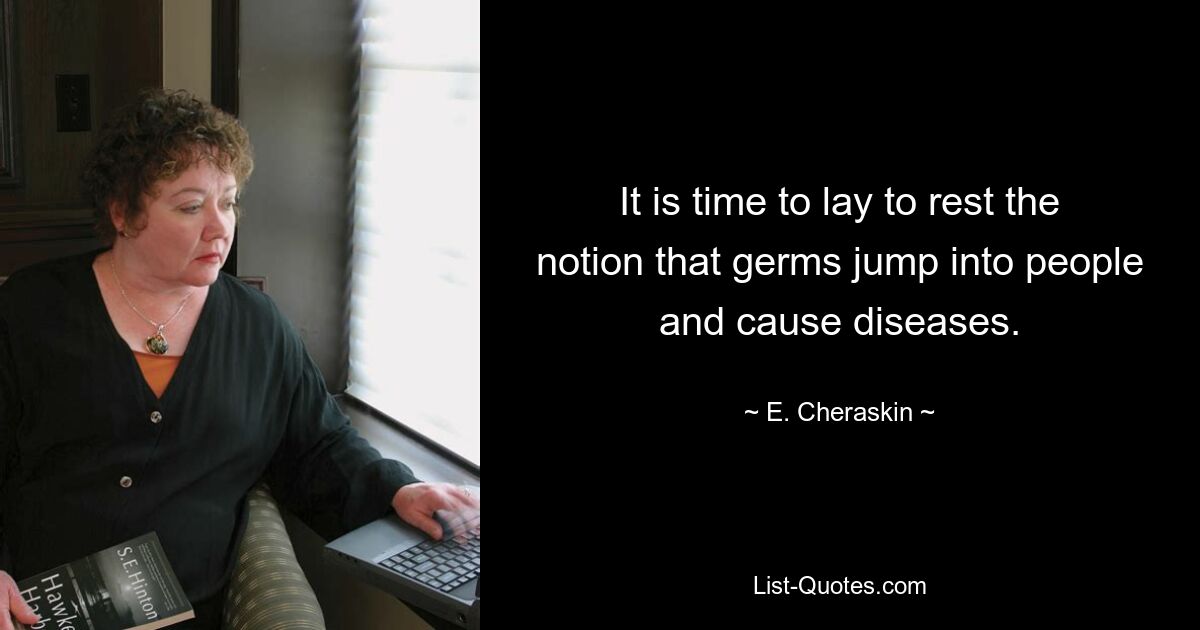 It is time to lay to rest the notion that germs jump into people and cause diseases. — © E. Cheraskin