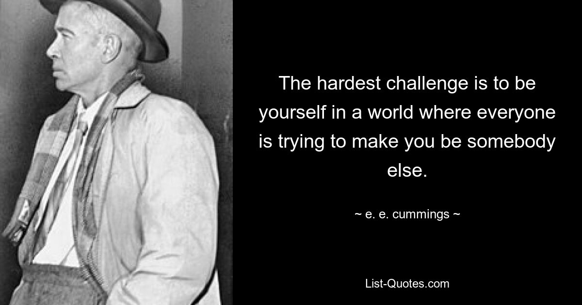 The hardest challenge is to be yourself in a world where everyone is trying to make you be somebody else. — © e. e. cummings