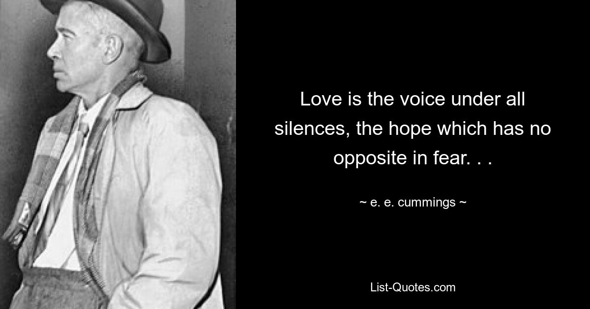 Love is the voice under all silences, the hope which has no opposite in fear. . . — © e. e. cummings