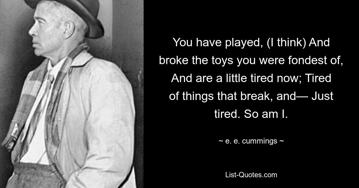 You have played, (I think) And broke the toys you were fondest of, And are a little tired now; Tired of things that break, and— Just tired. So am I. — © e. e. cummings