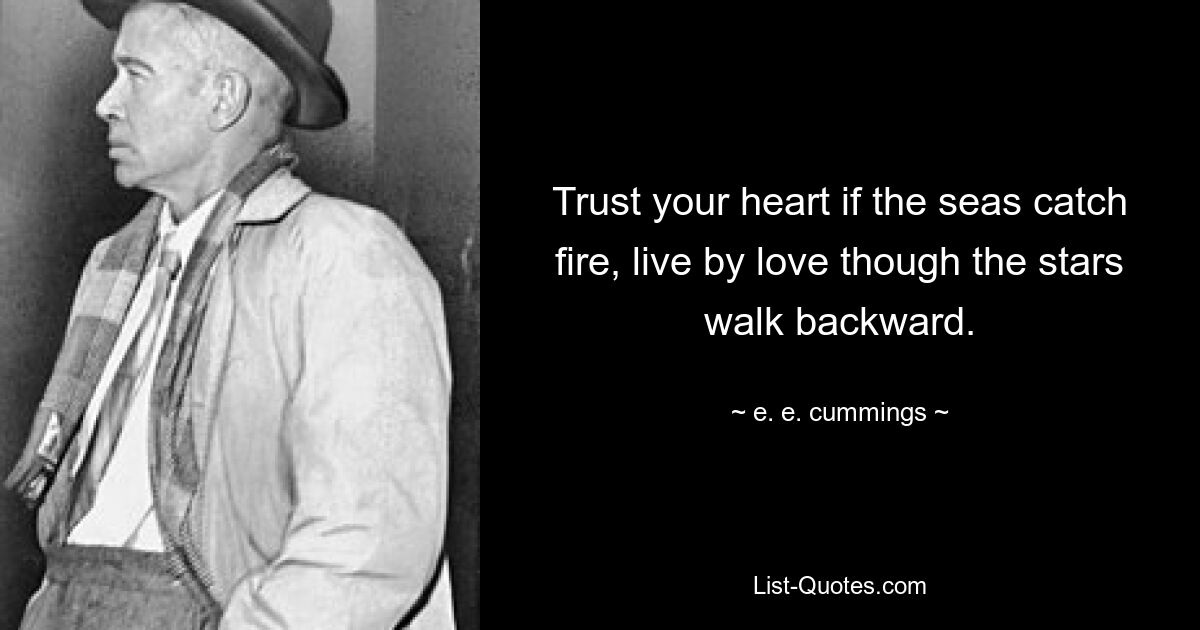 Trust your heart if the seas catch fire, live by love though the stars walk backward. — © e. e. cummings