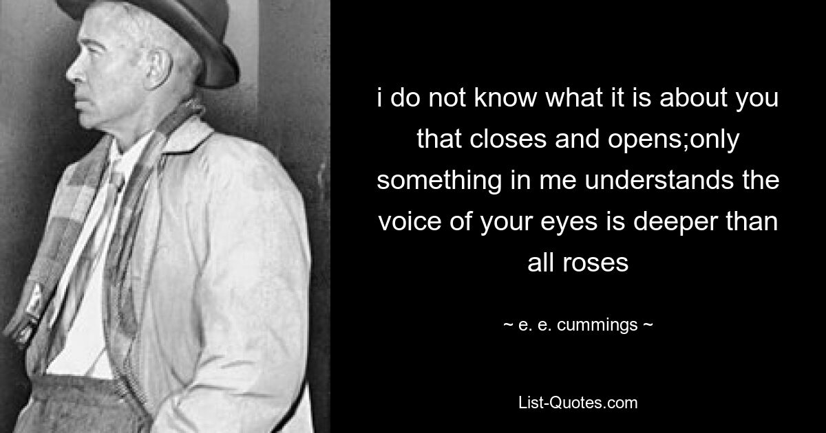 i do not know what it is about you that closes and opens;only something in me understands the voice of your eyes is deeper than all roses — © e. e. cummings