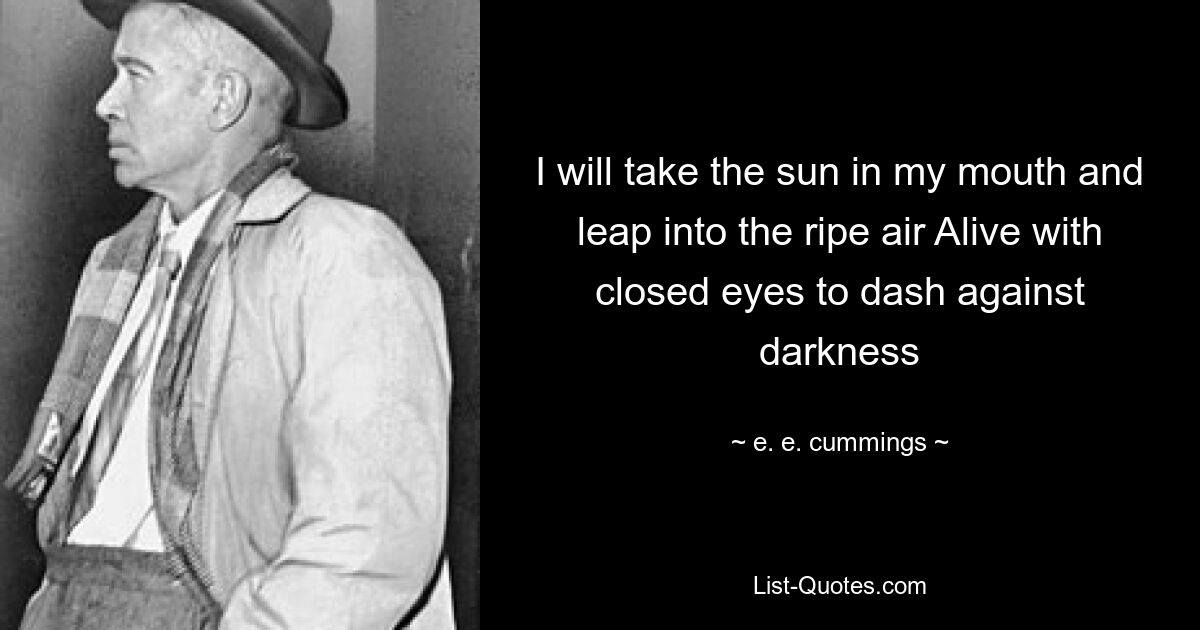 I will take the sun in my mouth and leap into the ripe air Alive with closed eyes to dash against darkness — © e. e. cummings