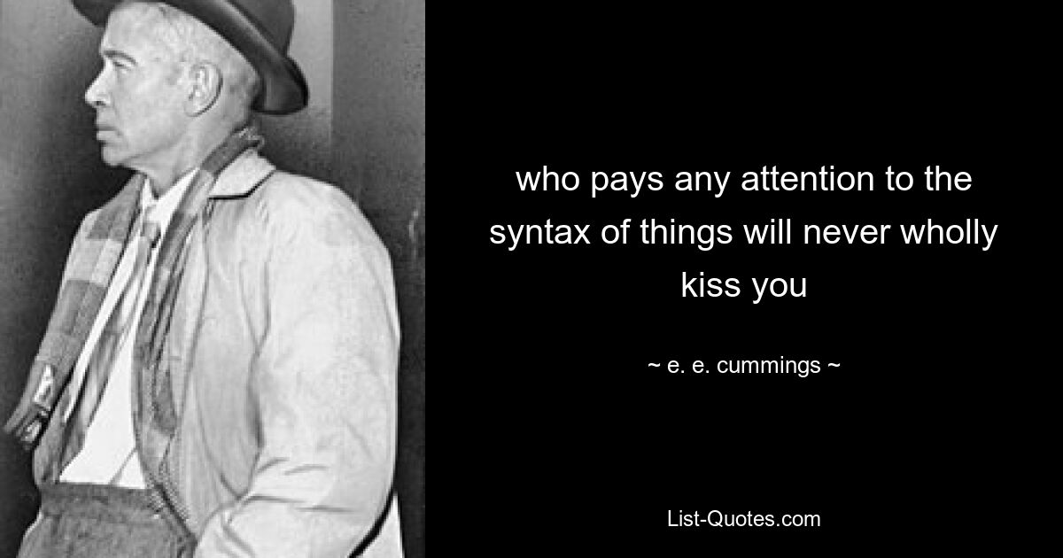 who pays any attention to the syntax of things will never wholly kiss you — © e. e. cummings