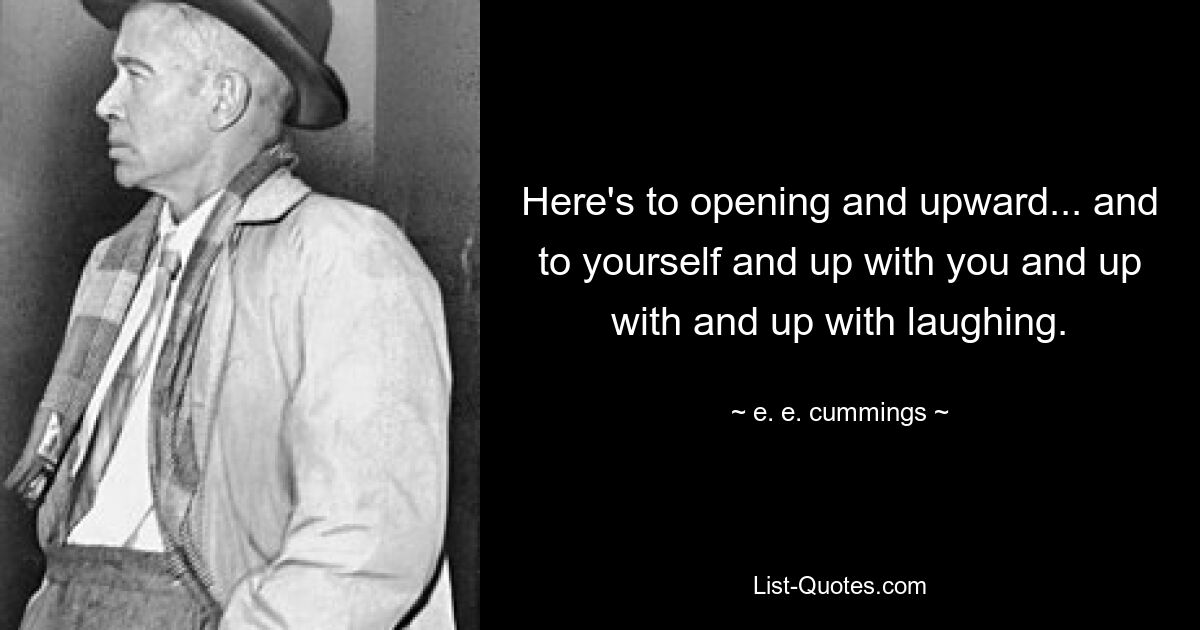 Here's to opening and upward... and to yourself and up with you and up with and up with laughing. — © e. e. cummings