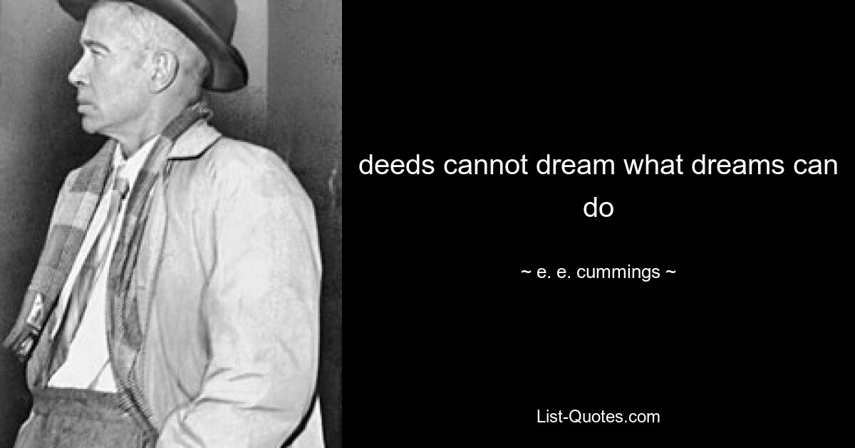 deeds cannot dream what dreams can do — © e. e. cummings