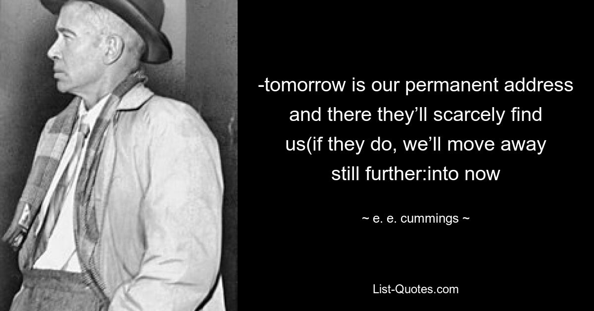 -tomorrow is our permanent address and there they’ll scarcely find us(if they do, we’ll move away still further:into now — © e. e. cummings