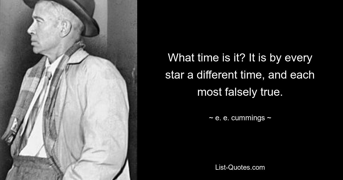 What time is it? It is by every star a different time, and each most falsely true. — © e. e. cummings