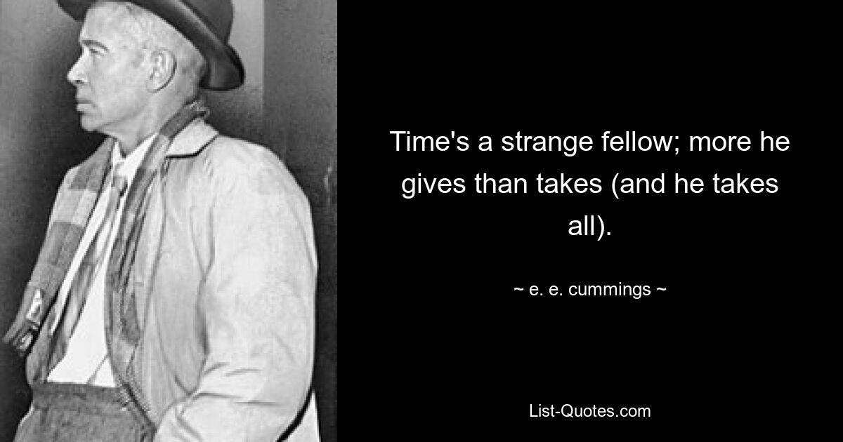 Time's a strange fellow; more he gives than takes (and he takes all). — © e. e. cummings