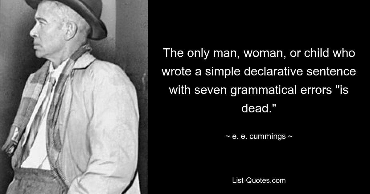 The only man, woman, or child who wrote a simple declarative sentence with seven grammatical errors "is dead." — © e. e. cummings