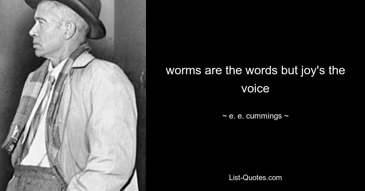 worms are the words but joy's the voice — © e. e. cummings