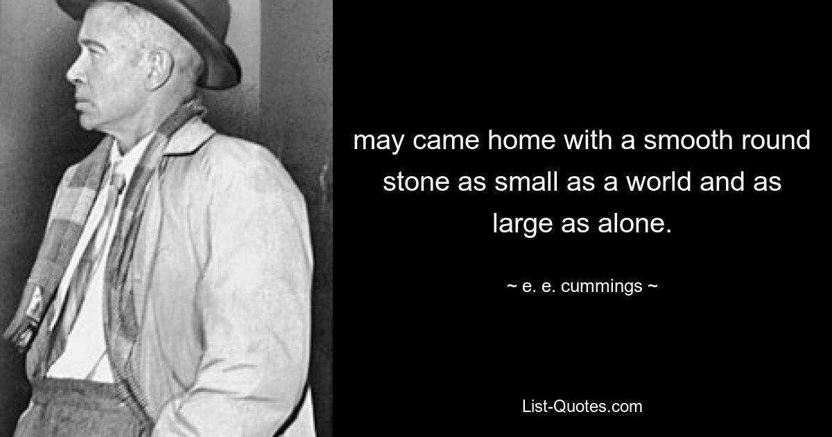 may came home with a smooth round stone as small as a world and as large as alone. — © e. e. cummings