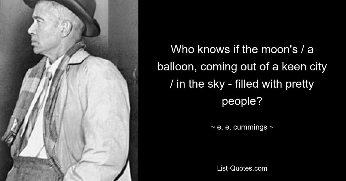 Who knows if the moon's / a balloon, coming out of a keen city / in the sky - filled with pretty people? — © e. e. cummings