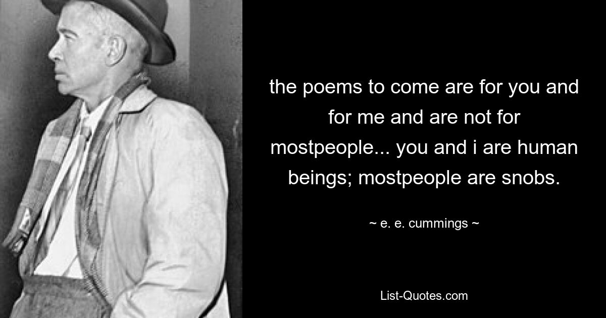 the poems to come are for you and for me and are not for mostpeople... you and i are human beings; mostpeople are snobs. — © e. e. cummings