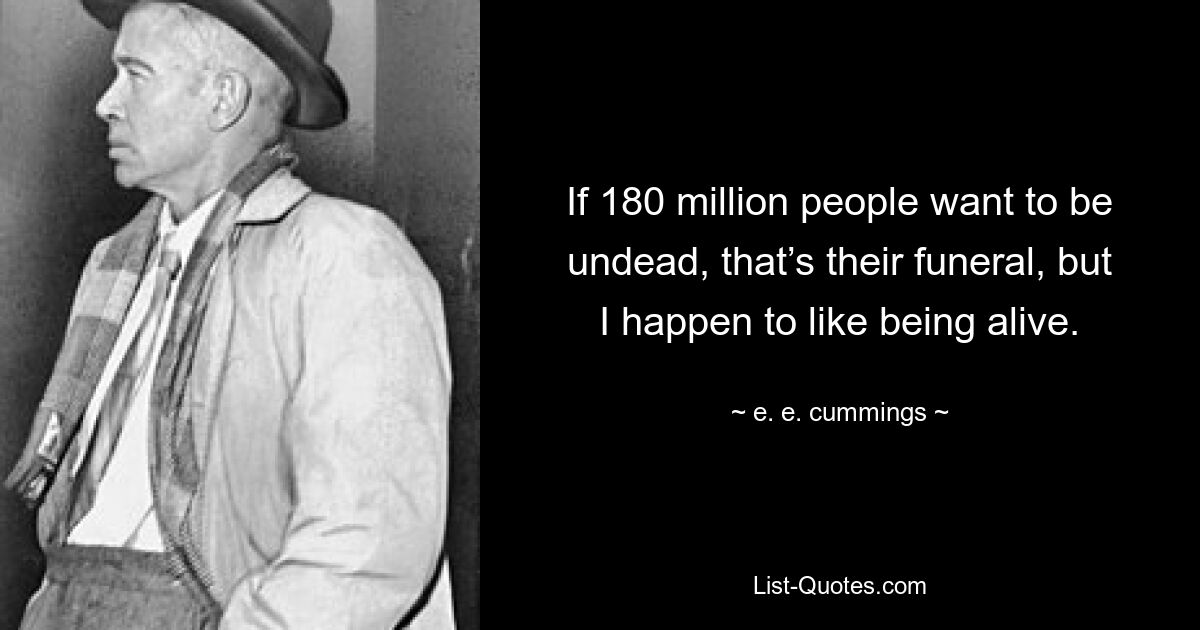 If 180 million people want to be undead, that’s their funeral, but I happen to like being alive. — © e. e. cummings