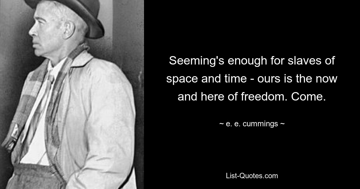 Seeming's enough for slaves of space and time - ours is the now and here of freedom. Come. — © e. e. cummings