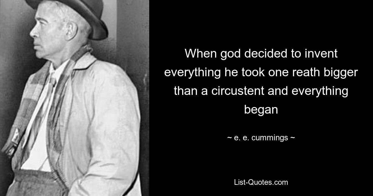 When god decided to invent everything he took one reath bigger than a circustent and everything began — © e. e. cummings