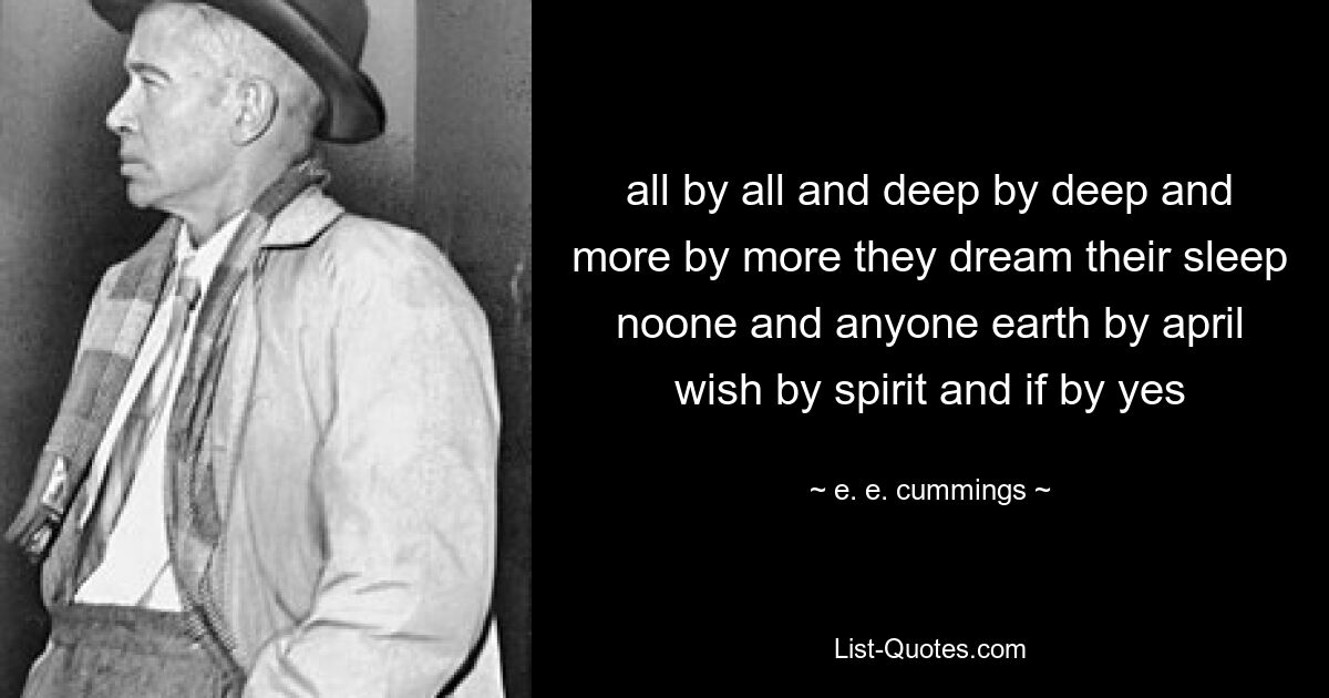 all by all and deep by deep and more by more they dream their sleep noone and anyone earth by april wish by spirit and if by yes — © e. e. cummings