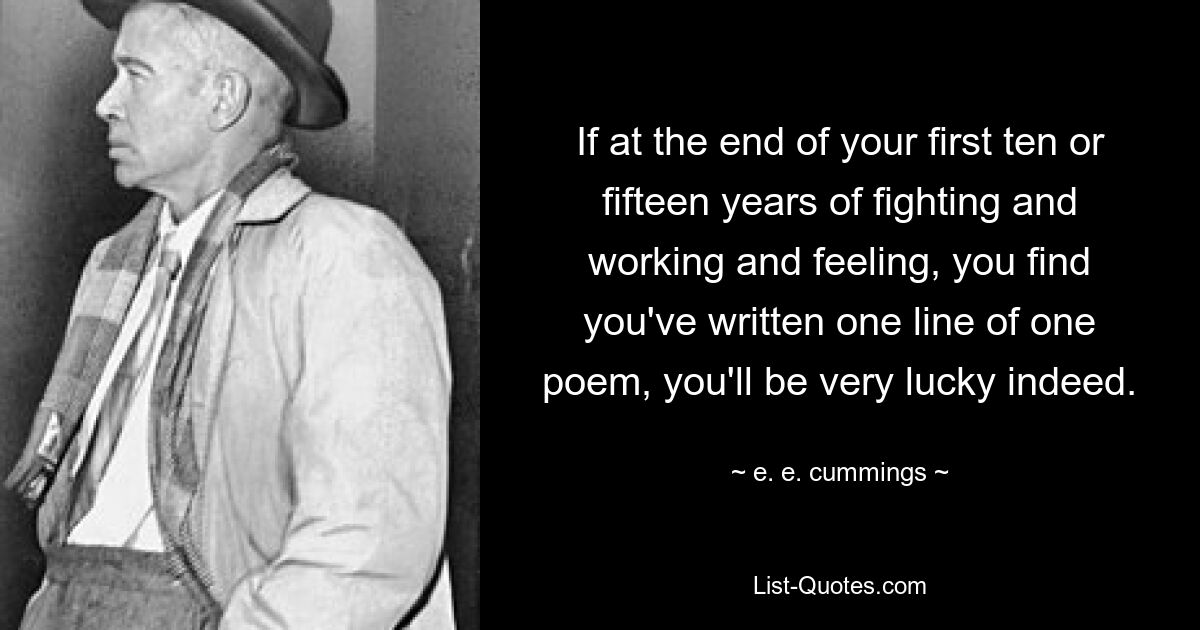 If at the end of your first ten or fifteen years of fighting and working and feeling, you find you've written one line of one poem, you'll be very lucky indeed. — © e. e. cummings