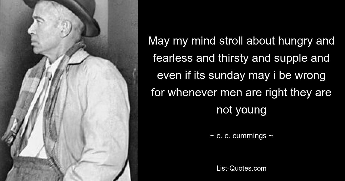 May my mind stroll about hungry and fearless and thirsty and supple and even if its sunday may i be wrong for whenever men are right they are not young — © e. e. cummings