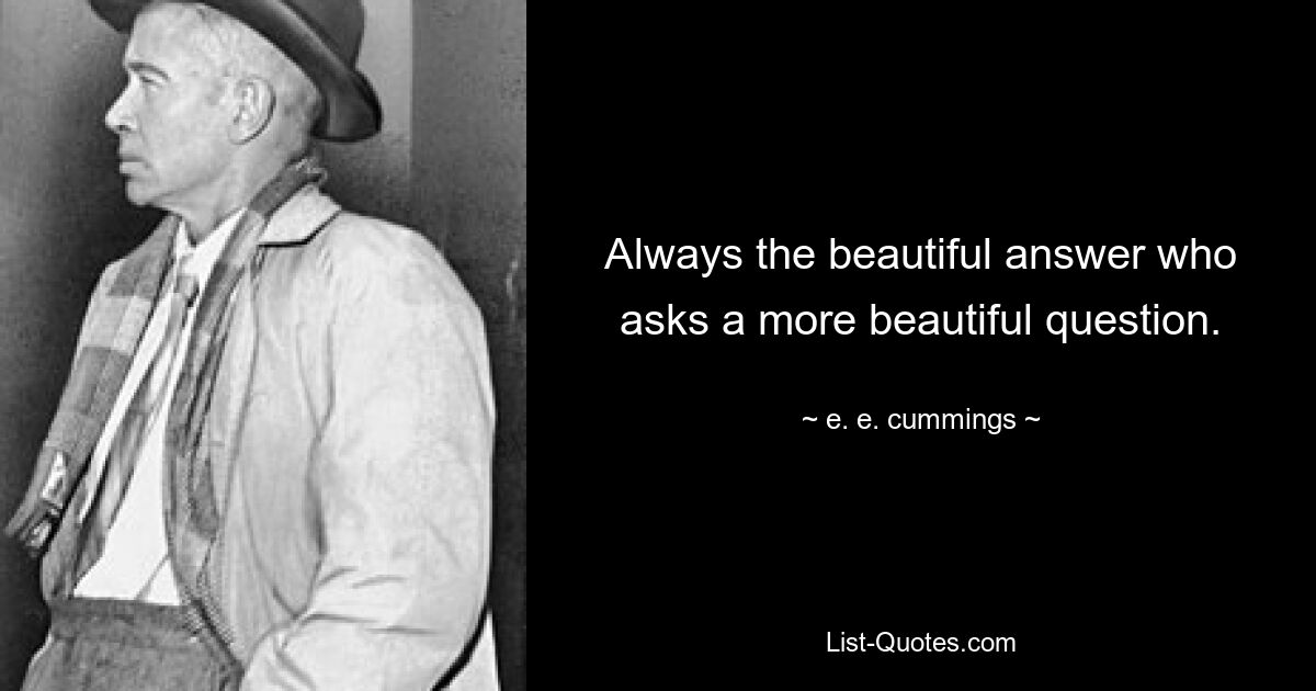 Always the beautiful answer who asks a more beautiful question. — © e. e. cummings