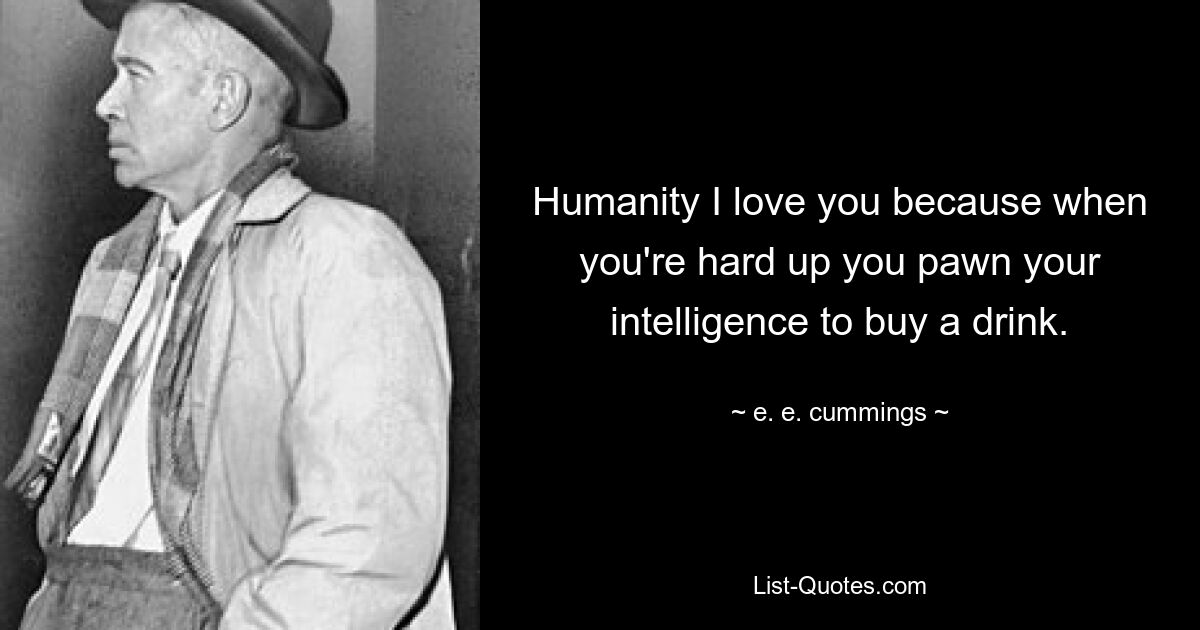 Humanity I love you because when you're hard up you pawn your intelligence to buy a drink. — © e. e. cummings