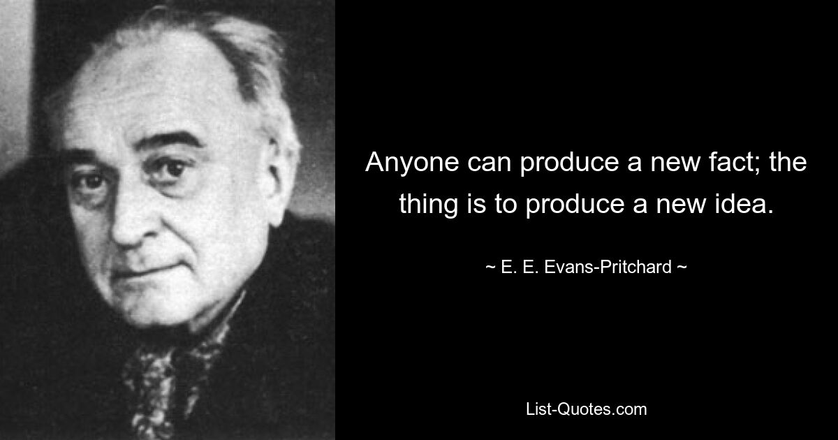 Anyone can produce a new fact; the thing is to produce a new idea. — © E. E. Evans-Pritchard